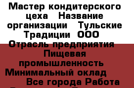 Мастер кондитерского цеха › Название организации ­ Тульские Традиции, ООО › Отрасль предприятия ­ Пищевая промышленность › Минимальный оклад ­ 25 000 - Все города Работа » Вакансии   . Тыва респ.,Ак-Довурак г.